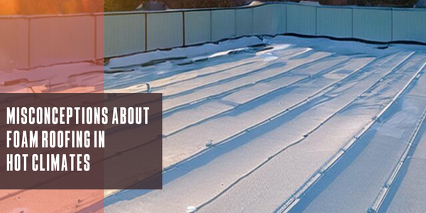 Common misconceptions about foam roofing in hot climates