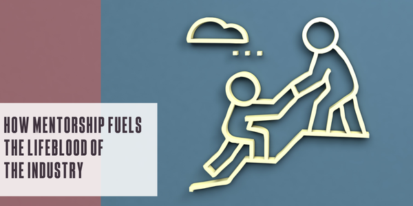 How mentorship fuels the lifeblood of the industry